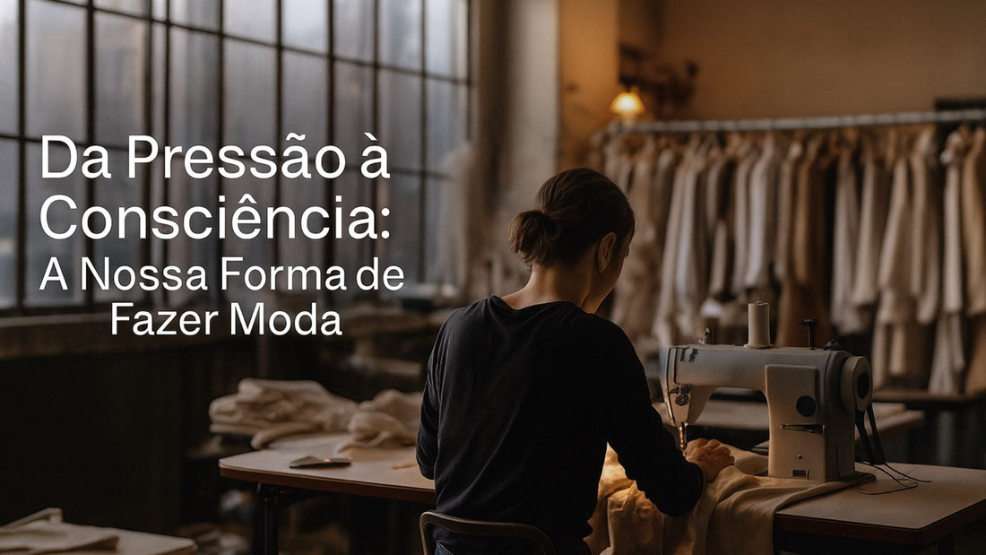 Da Pressão à Consciência: A Nossa Forma de Fazer Moda